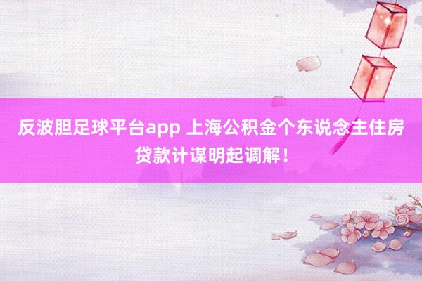 反波胆足球平台app 上海公积金个东说念主住房贷款计谋明起调解！