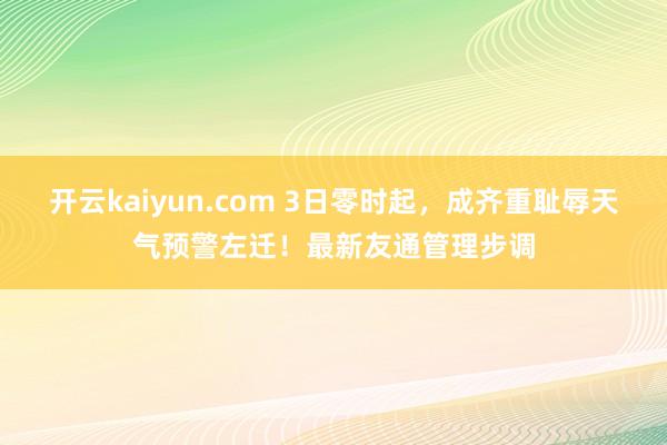 开云kaiyun.com 3日零时起，成齐重耻辱天气预警左迁！最新友通管理步调