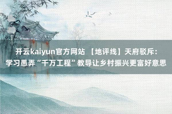 开云kaiyun官方网站 【地评线】天府驳斥：学习愚弄“千万工程”教导让乡村振兴更富好意思