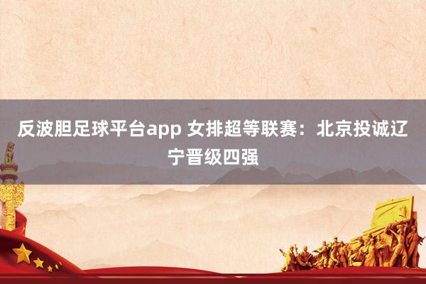 反波胆足球平台app 女排超等联赛：北京投诚辽宁晋级四强