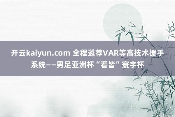 开云kaiyun.com 全程遴荐VAR等高技术援手系统——男足亚洲杯“看皆”寰宇杯