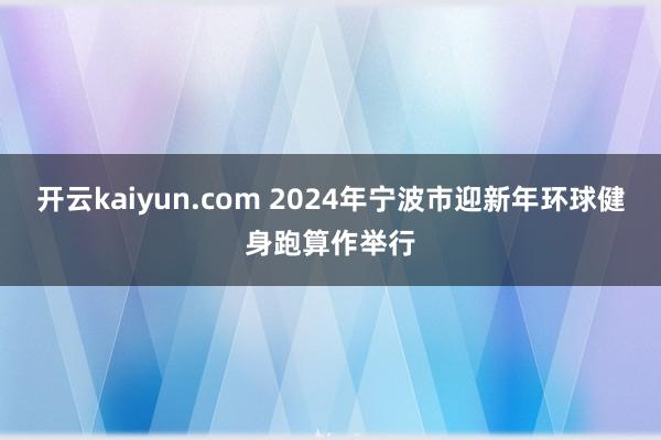 开云kaiyun.com 2024年宁波市迎新年环球健身跑算作举行