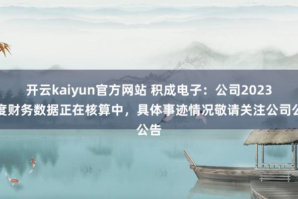 开云kaiyun官方网站 积成电子：公司2023年度财务数据正在核算中，具体事迹情况敬请关注公司公告