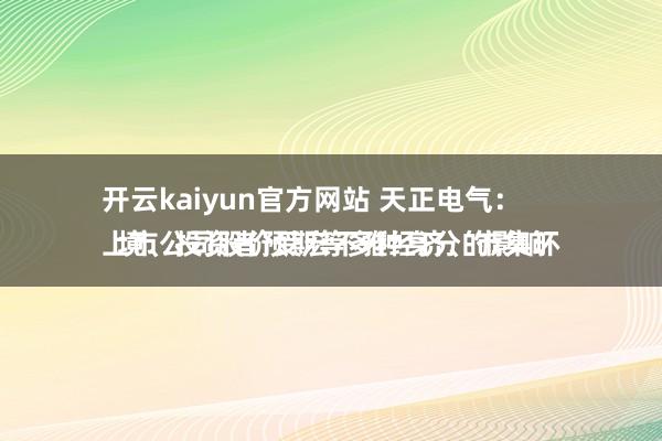 开云kaiyun官方网站 天正电气：
上市公司股价受宏不雅经济、市集环境、投资者预期等多种身分的影响