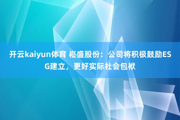 开云kaiyun体育 崧盛股份：公司将积极鼓励ESG建立，更好实际社会包袱