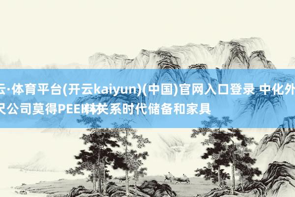 开云·体育平台(开云kaiyun)(中国)官网入口登录 中化外洋：
咫尺公司莫得PEEK材料关系时代储备和家具