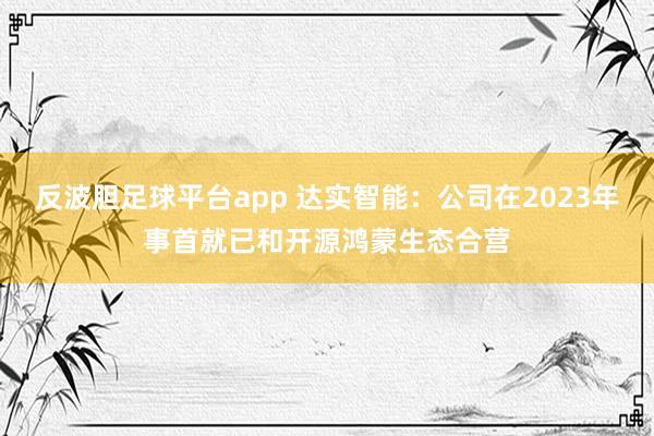 反波胆足球平台app 达实智能：公司在2023年事首就已和开源鸿蒙生态合营