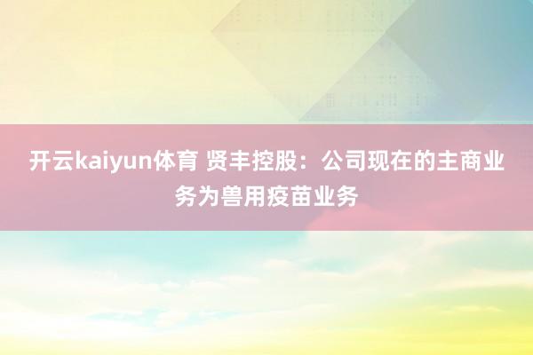 开云kaiyun体育 贤丰控股：公司现在的主商业务为兽用疫苗业务