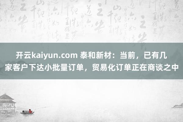 开云kaiyun.com 泰和新材：当前，已有几家客户下达小批量订单，贸易化订单正在商谈之中