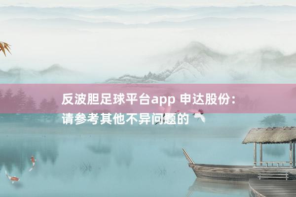 反波胆足球平台app 申达股份：
请参考其他不异问题的