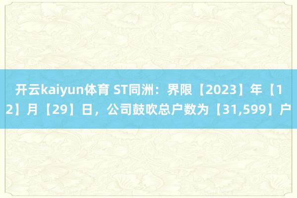 开云kaiyun体育 ST同洲：界限【2023】年【12】月【29】日，公司鼓吹总户数为【31,599】户