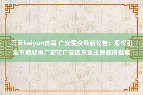 开云kaiyun体育 广安爱众最新公告：股权引发事项取得广安市广安区东谈主民政府批复