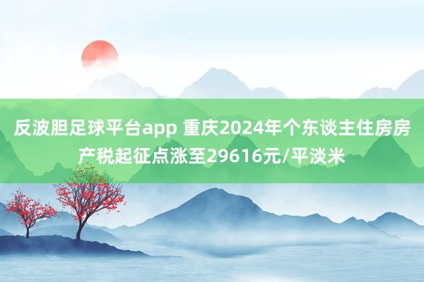 反波胆足球平台app 重庆2024年个东谈主住房房产税起征点涨至29616元/平淡米