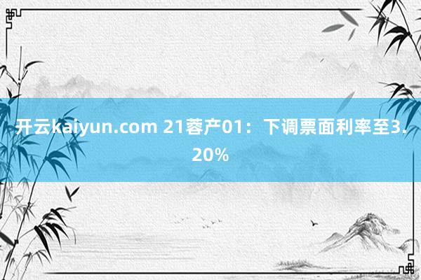 开云kaiyun.com 21蓉产01：下调票面利率至3.20%