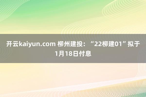 开云kaiyun.com 柳州建投：“22柳建01”拟于1月18日付息