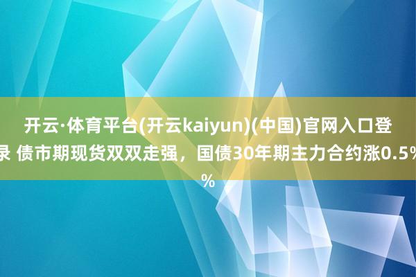 开云·体育平台(开云kaiyun)(中国)官网入口登录 债市期现货双双走强，国债30年期主力合约涨0.5%