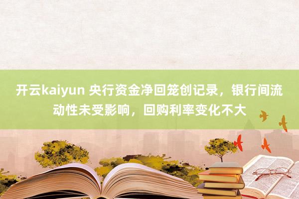 开云kaiyun 央行资金净回笼创记录，银行间流动性未受影响，回购利率变化不大