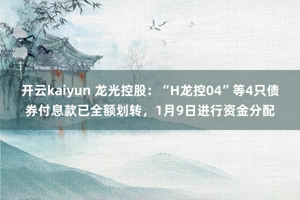 开云kaiyun 龙光控股：“H龙控04”等4只债券付息款已全额划转，1月9日进行资金分配