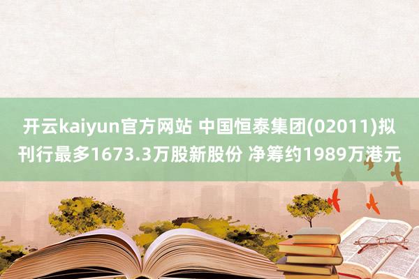 开云kaiyun官方网站 中国恒泰集团(02011)拟刊行最多1673.3万股新股份 净筹约1989万港元