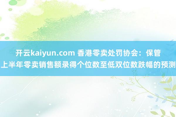 开云kaiyun.com 香港零卖处罚协会：保管上半年零卖销售额录得个位数至低双位数跌幅的预测