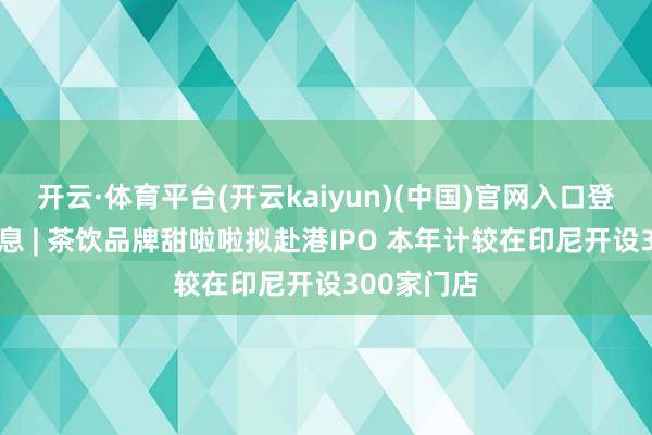 开云·体育平台(开云kaiyun)(中国)官网入口登录 新股讯息 | 茶饮品牌甜啦啦拟赴港IPO 本年计较在印尼开设300家门店