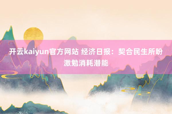 开云kaiyun官方网站 经济日报：契合民生所盼激勉消耗潜能