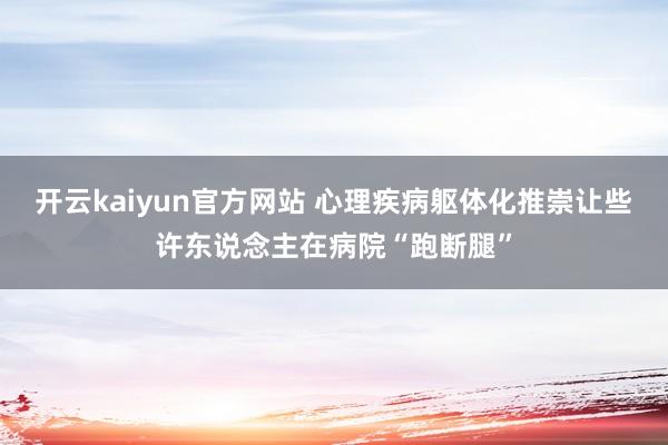 开云kaiyun官方网站 心理疾病躯体化推崇让些许东说念主在病院“跑断腿”