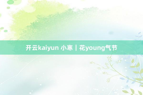 开云kaiyun 小寒｜花young气节