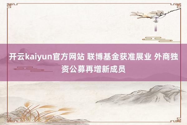 开云kaiyun官方网站 联博基金获准展业 外商独资公募再增新成员