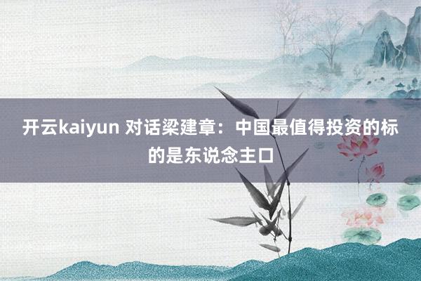 开云kaiyun 对话梁建章：中国最值得投资的标的是东说念主口