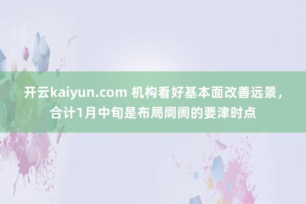 开云kaiyun.com 机构看好基本面改善远景，合计1月中旬是布局阛阓的要津时点