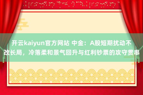 开云kaiyun官方网站 中金：A股短期扰动不改长局，冷落柔和景气回升与红利钞票的攻守贯串