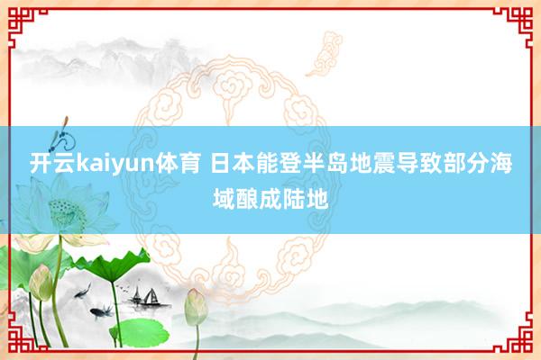 开云kaiyun体育 日本能登半岛地震导致部分海域酿成陆地