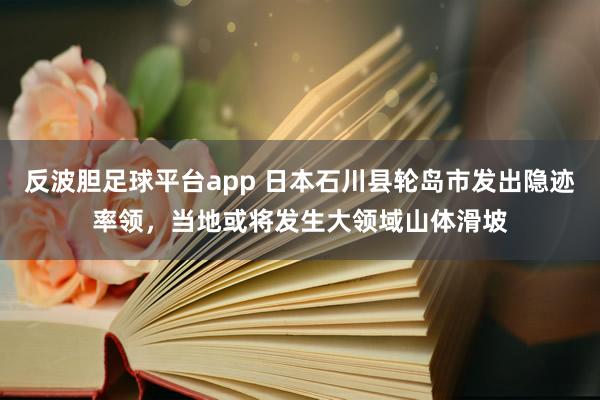 反波胆足球平台app 日本石川县轮岛市发出隐迹率领，当地或将发生大领域山体滑坡