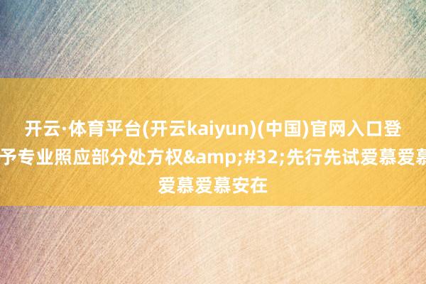 开云·体育平台(开云kaiyun)(中国)官网入口登录 赋予专业照应部分处方权&#32;先行先试爱慕爱慕安在