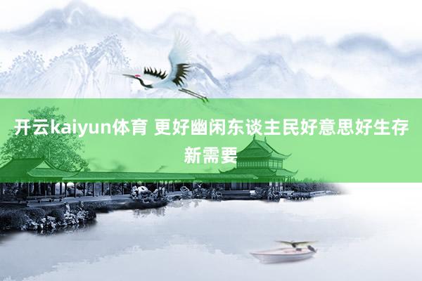 开云kaiyun体育 更好幽闲东谈主民好意思好生存新需要