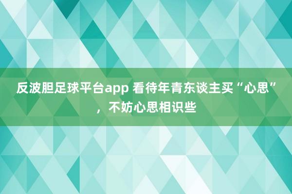 反波胆足球平台app 看待年青东谈主买“心思”，不妨心思相识些