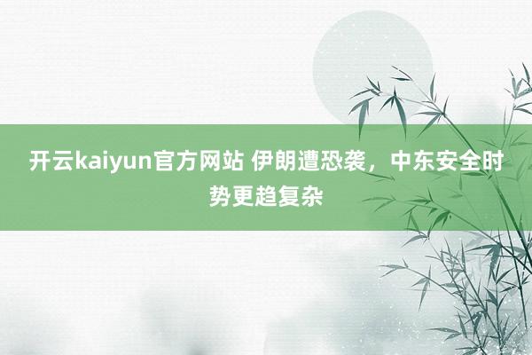 开云kaiyun官方网站 伊朗遭恐袭，中东安全时势更趋复杂