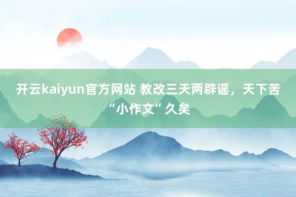 开云kaiyun官方网站 教改三天两辟谣，天下苦“小作文”久矣