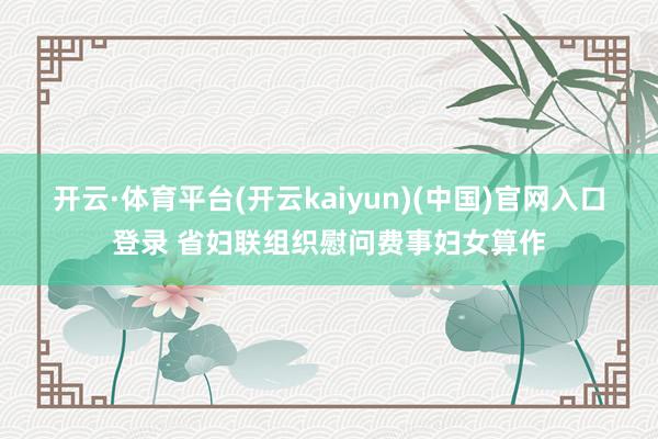 开云·体育平台(开云kaiyun)(中国)官网入口登录 省妇联组织慰问费事妇女算作