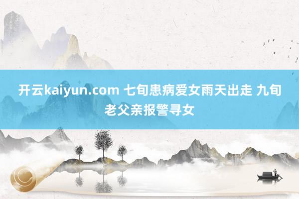 开云kaiyun.com 七旬患病爱女雨天出走 九旬老父亲报警寻女