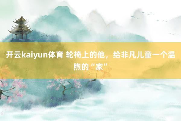 开云kaiyun体育 轮椅上的他，给非凡儿童一个温煦的“家”