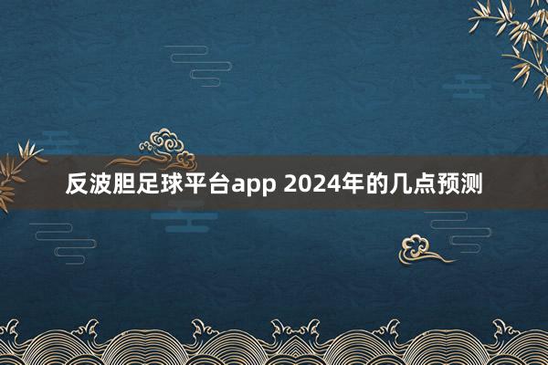 反波胆足球平台app 2024年的几点预测