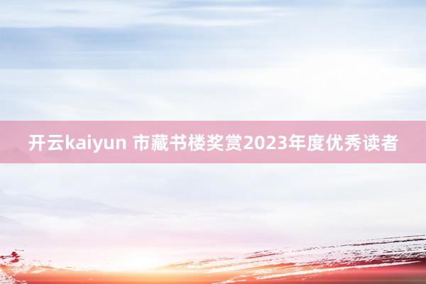 开云kaiyun 市藏书楼奖赏2023年度优秀读者