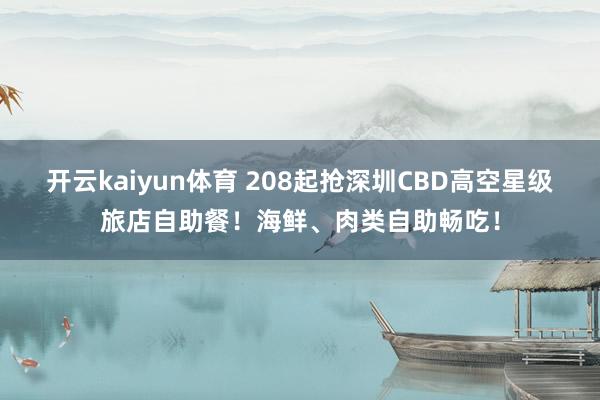 开云kaiyun体育 208起抢深圳CBD高空星级旅店自助餐！海鲜、肉类自助畅吃！