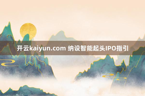 开云kaiyun.com 纳设智能起头IPO指引