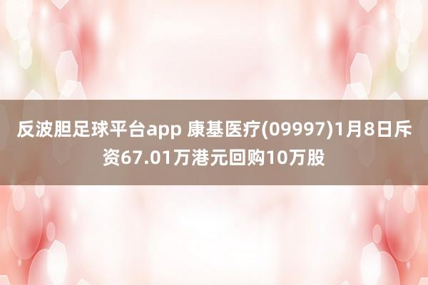 反波胆足球平台app 康基医疗(09997)1月8日斥资67.01万港元回购10万股