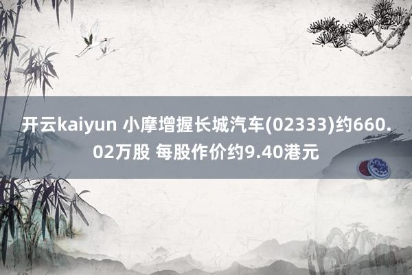 开云kaiyun 小摩增握长城汽车(02333)约660.02万股 每股作价约9.40港元