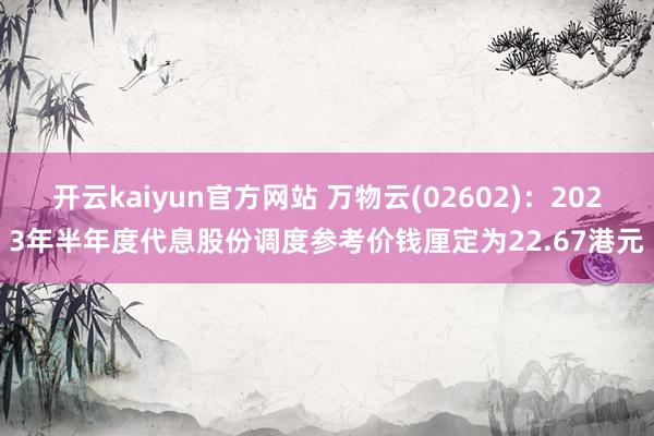 开云kaiyun官方网站 万物云(02602)：2023年半年度代息股份调度参考价钱厘定为22.67港元