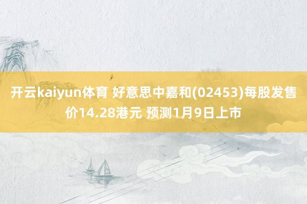 开云kaiyun体育 好意思中嘉和(02453)每股发售价14.28港元 预测1月9日上市